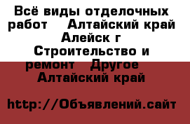 Всё виды отделочных работ. - Алтайский край, Алейск г. Строительство и ремонт » Другое   . Алтайский край